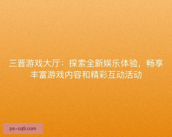 三晋游戏大厅：探索全新娱乐体验，畅享丰富游戏内容和精彩互动活动