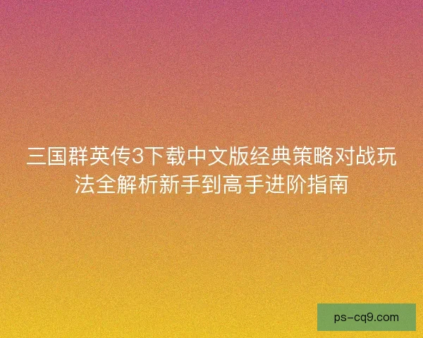 三国群英传3下载中文版经典策略对战玩法全解析新手到高手进阶指南